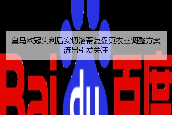 皇马欧冠失利后安切洛蒂复盘更衣室调整方案流出引发关注