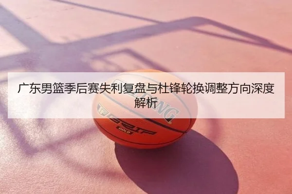 广东男篮季后赛失利复盘与杜锋轮换调整方向深度解析