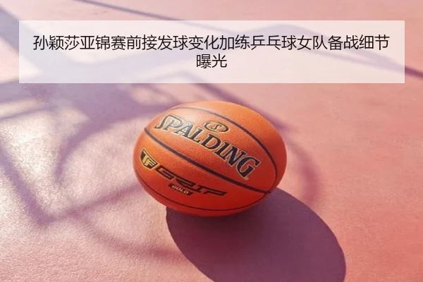 孙颖莎亚锦赛前接发球变化加练乒乓球女队备战细节曝光