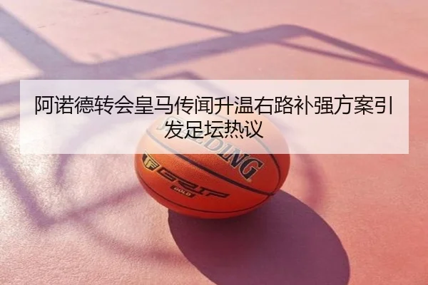阿诺德转会皇马传闻升温右路补强方案引发足坛热议