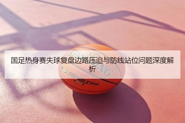 国足热身赛失球复盘边路压迫与防线站位问题深度解析