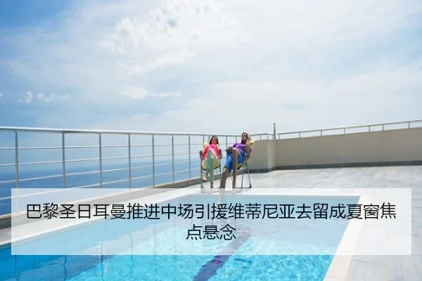 巴黎圣日耳曼推进中场引援维蒂尼亚去留成夏窗焦点悬念