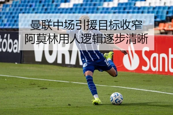 曼联中场引援目标收窄 阿莫林用人逻辑逐步清晰