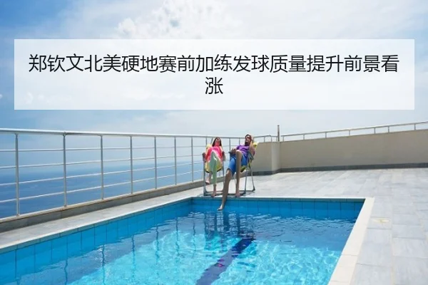 郑钦文北美硬地赛前加练发球质量提升前景看涨
