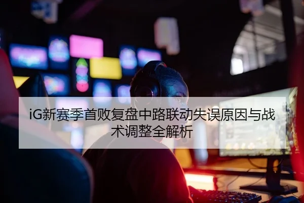 iG新赛季首败复盘中路联动失误原因与战术调整全解析