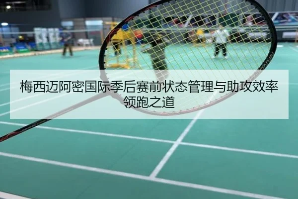 梅西迈阿密国际季后赛前状态管理与助攻效率领跑之道